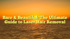 Bare & Beautiful: The Ultimate Guide to Laser Hair Removal