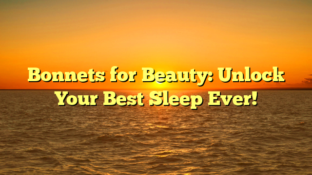 Bonnets for Beauty: Unlock Your Best Sleep Ever!