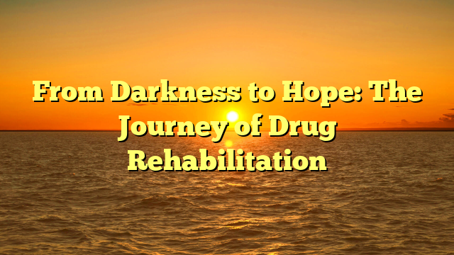 From Darkness to Hope: The Journey of Drug Rehabilitation