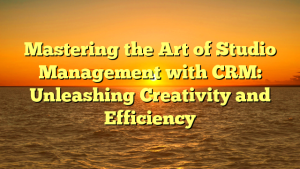 Mastering the Art of Studio Management with CRM: Unleashing Creativity and Efficiency