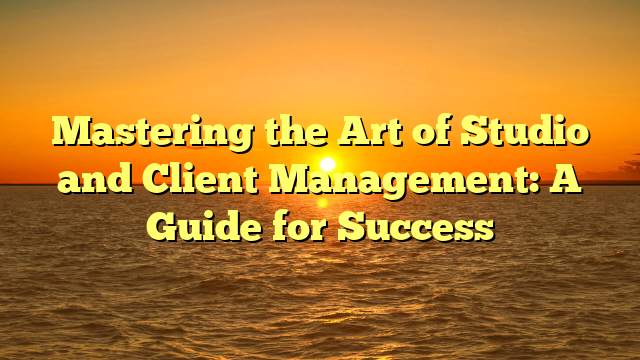 Mastering the Art of Studio and Client Management: A Guide for Success