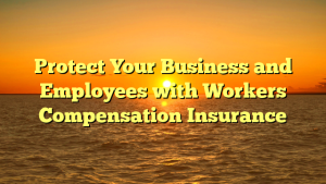 Protect Your Business and Employees with Workers Compensation Insurance