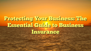 Protecting Your Business: The Essential Guide to Business Insurance