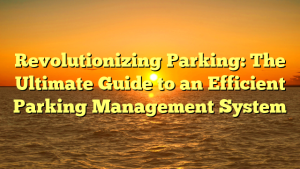 Revolutionizing Parking: The Ultimate Guide to an Efficient Parking Management System