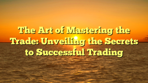 The Art of Mastering the Trade: Unveiling the Secrets to Successful Trading
