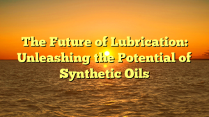 The Future of Lubrication: Unleashing the Potential of Synthetic Oils