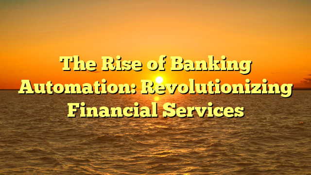 The Rise of Banking Automation: Revolutionizing Financial Services