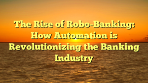 The Rise of Robo-Banking: How Automation is Revolutionizing the Banking Industry
