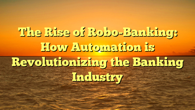 The Rise of Robo-Banking: How Automation is Revolutionizing the Banking Industry