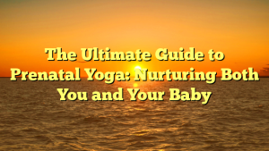 The Ultimate Guide to Prenatal Yoga: Nurturing Both You and Your Baby