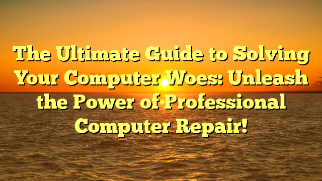 The Ultimate Guide to Solving Your Computer Woes: Unleash the Power of Professional Computer Repair!