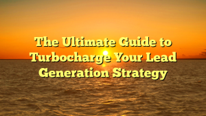 The Ultimate Guide to Turbocharge Your Lead Generation Strategy