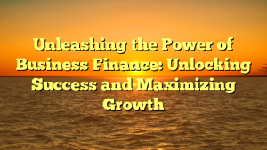 Unleashing the Power of Business Finance: Unlocking Success and Maximizing Growth