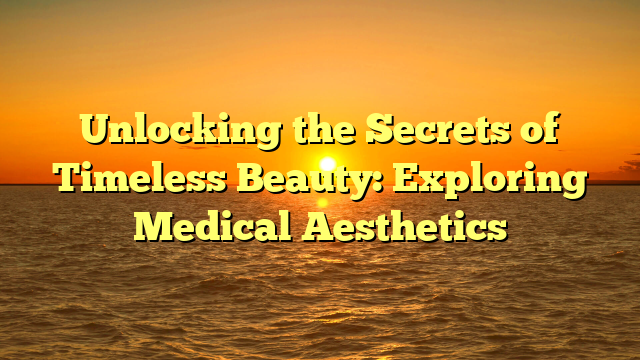 Unlocking the Secrets of Timeless Beauty: Exploring Medical Aesthetics