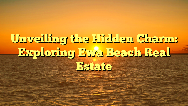 Unveiling the Hidden Charm: Exploring Ewa Beach Real Estate