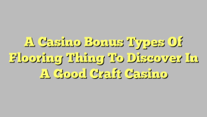 A Casino Bonus Types Of Flooring Thing To Discover In A Good Craft Casino