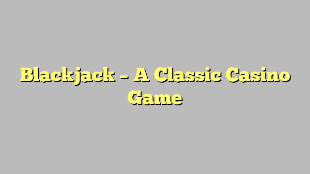 Blackjack – A Classic Casino Game