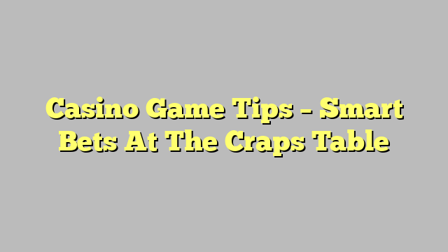 Casino Game Tips – Smart Bets At The Craps Table