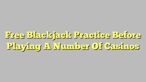 Free Blackjack Practice Before Playing A Number Of Casinos