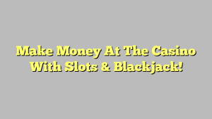 Make Money At The Casino With Slots & Blackjack!