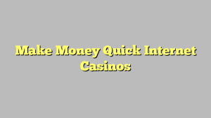 Make Money Quick Internet Casinos