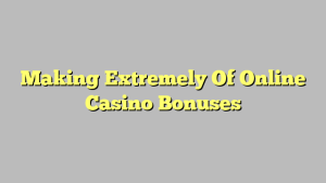 Making Extremely Of Online Casino Bonuses