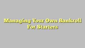 Managing Your Own Bankroll For Starters