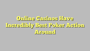 Online Casinos Have Incredibly Best Poker Action Around