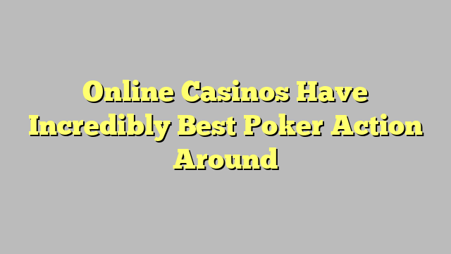 Online Casinos Have Incredibly Best Poker Action Around