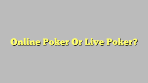 Online Poker Or Live Poker?