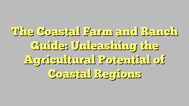The Coastal Farm and Ranch Guide: Unleashing the Agricultural Potential of Coastal Regions