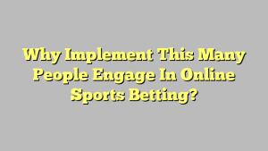 Why Implement This Many People Engage In Online Sports Betting?