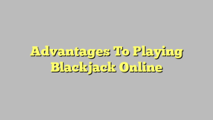 Advantages To Playing Blackjack Online