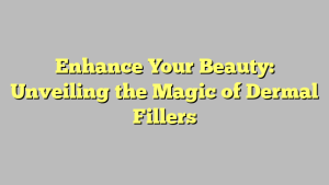 Enhance Your Beauty: Unveiling the Magic of Dermal Fillers