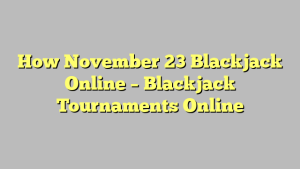 How November 23 Blackjack Online – Blackjack Tournaments Online