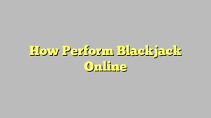 How Perform Blackjack Online