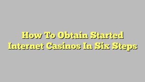 How To Obtain Started Internet Casinos In Six Steps