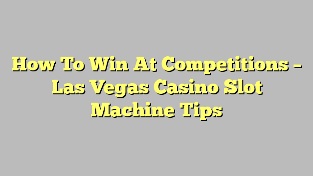 How To Win At Competitions – Las Vegas Casino Slot Machine Tips
