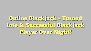 Online Blackjack – Turned Into A Successful Blackjack Player Over Night!