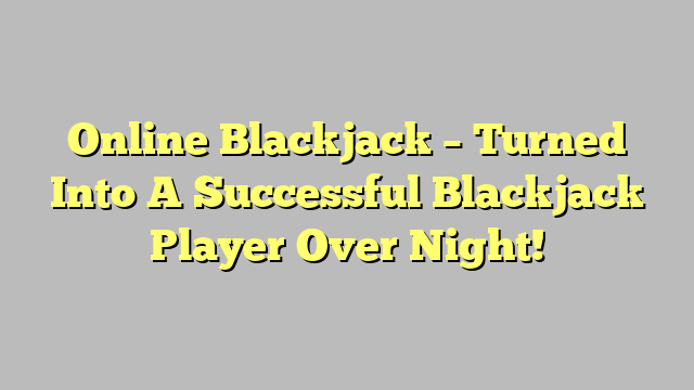 Online Blackjack – Turned Into A Successful Blackjack Player Over Night!
