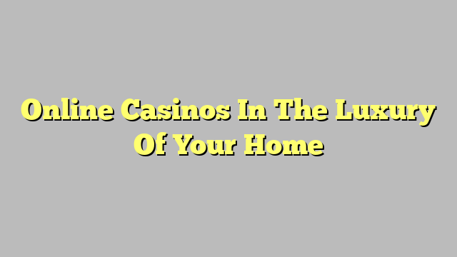 Online Casinos In The Luxury Of Your Home