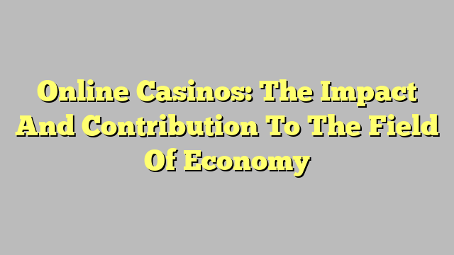 Online Casinos: The Impact And Contribution To The Field Of Economy