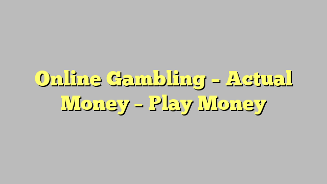Online Gambling – Actual Money – Play Money