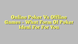 Online Poker Vs Offline Games – What Form Of Poker Ideal For For You