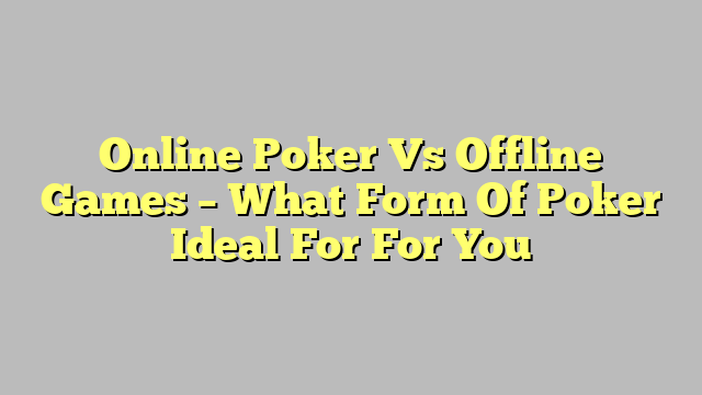 Online Poker Vs Offline Games – What Form Of Poker Ideal For For You