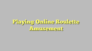 Playing Online Roulette Amusement
