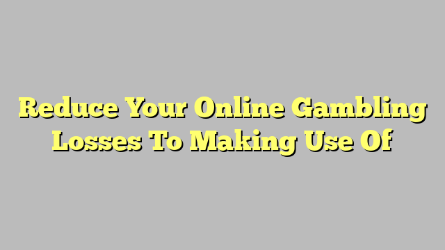Reduce Your Online Gambling Losses To Making Use Of