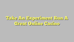 Take An Experiment Run A Great Online Casino