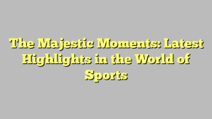 The Majestic Moments: Latest Highlights in the World of Sports