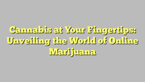 Cannabis at Your Fingertips: Unveiling the World of Online Marijuana